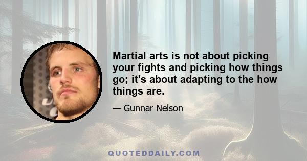 Martial arts is not about picking your fights and picking how things go; it's about adapting to the how things are.