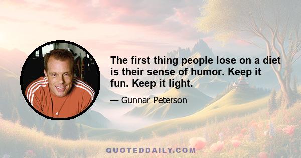 The first thing people lose on a diet is their sense of humor. Keep it fun. Keep it light.