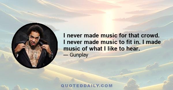 I never made music for that crowd. I never made music to fit in. I made music of what I like to hear.