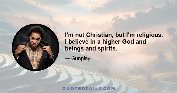 I'm not Christian, but I'm religious. I believe in a higher God and beings and spirits.