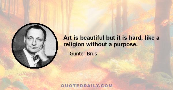 Art is beautiful but it is hard, like a religion without a purpose.