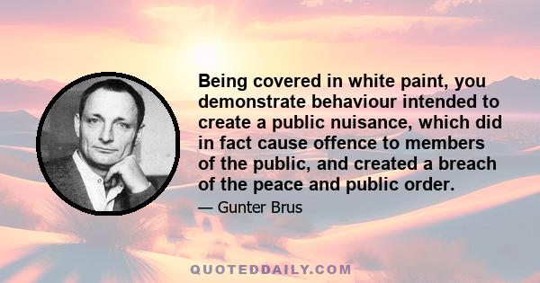 Being covered in white paint, you demonstrate behaviour intended to create a public nuisance, which did in fact cause offence to members of the public, and created a breach of the peace and public order.