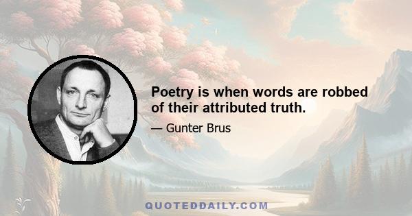 Poetry is when words are robbed of their attributed truth.