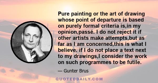 Pure painting or the art of drawing whose point of departure is based on purely formal criteria is,in my opinion,passé. I do not reject it if other artists make attempts,but as far as I am concerned,this is what I