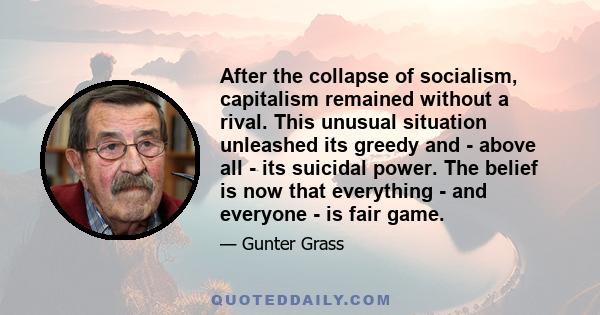 After the collapse of socialism, capitalism remained without a rival. This unusual situation unleashed its greedy and - above all - its suicidal power. The belief is now that everything - and everyone - is fair game.