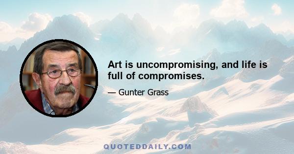 Art is uncompromising, and life is full of compromises.