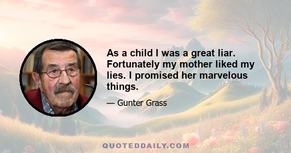 As a child I was a great liar. Fortunately my mother liked my lies. I promised her marvelous things.