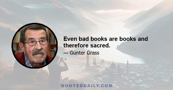 Even bad books are books and therefore sacred.