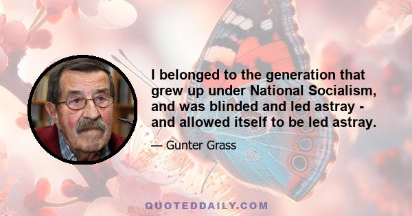 I belonged to the generation that grew up under National Socialism, and was blinded and led astray - and allowed itself to be led astray.