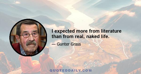 I expected more from literature than from real, naked life.