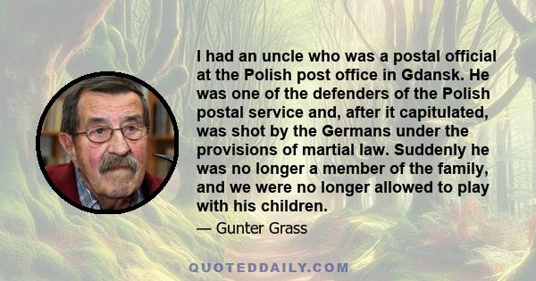 I had an uncle who was a postal official at the Polish post office in Gdansk. He was one of the defenders of the Polish postal service and, after it capitulated, was shot by the Germans under the provisions of martial