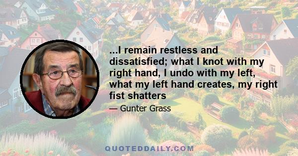 ...I remain restless and dissatisfied; what I knot with my right hand, I undo with my left, what my left hand creates, my right fist shatters