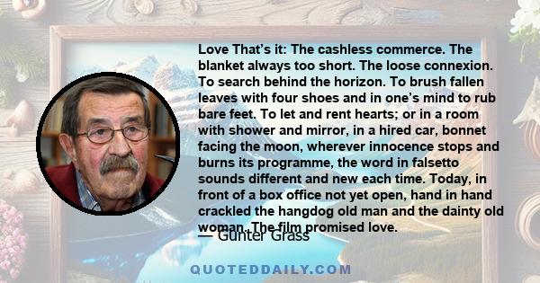 Love That’s it: The cashless commerce. The blanket always too short. The loose connexion. To search behind the horizon. To brush fallen leaves with four shoes and in one’s mind to rub bare feet. To let and rent hearts;