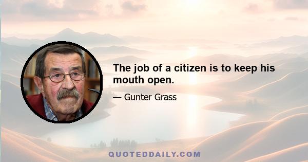 The job of a citizen is to keep his mouth open.