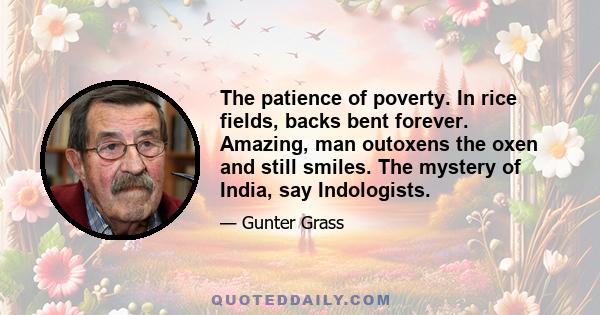 The patience of poverty. In rice fields, backs bent forever. Amazing, man outoxens the oxen and still smiles. The mystery of India, say Indologists.