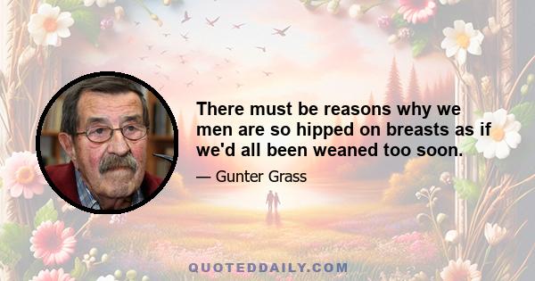 There must be reasons why we men are so hipped on breasts as if we'd all been weaned too soon.