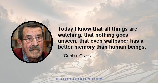 Today I know that all things are watching, that nothing goes unseen, that even wallpaper has a better memory than human beings.