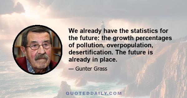 We already have the statistics for the future: the growth percentages of pollution, overpopulation, desertification. The future is already in place.