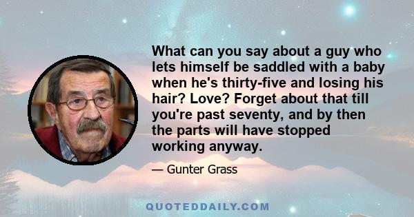 What can you say about a guy who lets himself be saddled with a baby when he's thirty-five and losing his hair? Love? Forget about that till you're past seventy, and by then the parts will have stopped working anyway.