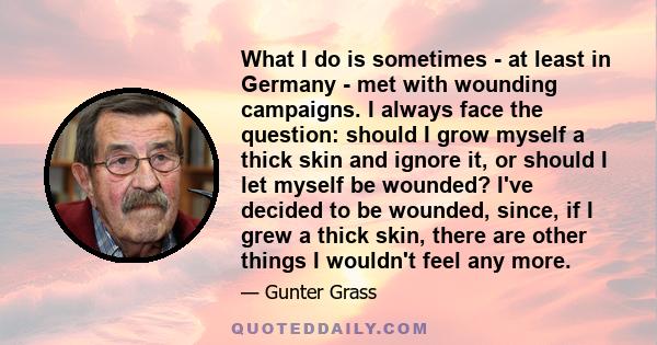 What I do is sometimes - at least in Germany - met with wounding campaigns. I always face the question: should I grow myself a thick skin and ignore it, or should I let myself be wounded? I've decided to be wounded,