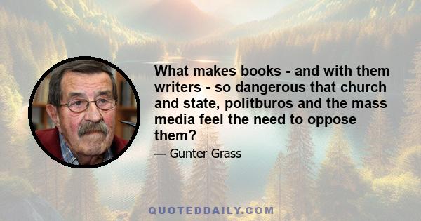 What makes books - and with them writers - so dangerous that church and state, politburos and the mass media feel the need to oppose them?