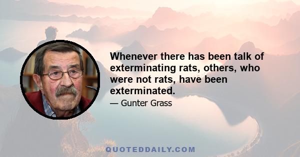 Whenever there has been talk of exterminating rats, others, who were not rats, have been exterminated.