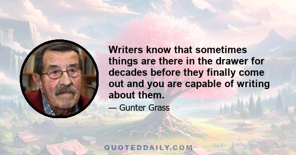 Writers know that sometimes things are there in the drawer for decades before they finally come out and you are capable of writing about them.