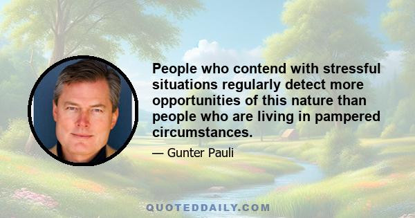 People who contend with stressful situations regularly detect more opportunities of this nature than people who are living in pampered circumstances.