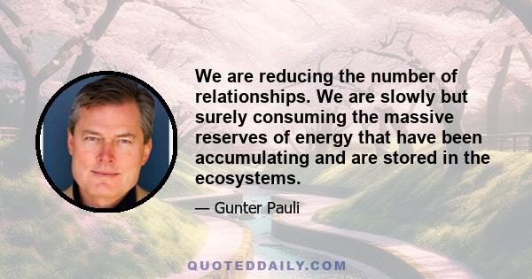 We are reducing the number of relationships. We are slowly but surely consuming the massive reserves of energy that have been accumulating and are stored in the ecosystems.