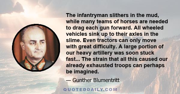 The infantryman slithers in the mud, while many teams of horses are needed to drag each gun forward. All wheeled vehicles sink up to their axles in the slime. Even tractors can only move with great difficulty. A large