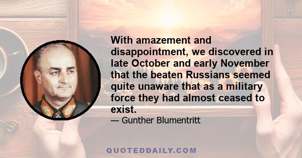 With amazement and disappointment, we discovered in late October and early November that the beaten Russians seemed quite unaware that as a military force they had almost ceased to exist.