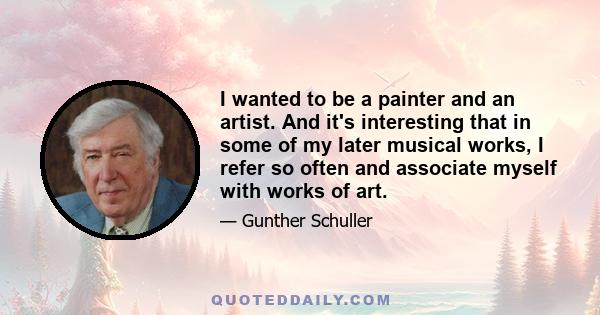 I wanted to be a painter and an artist. And it's interesting that in some of my later musical works, I refer so often and associate myself with works of art.