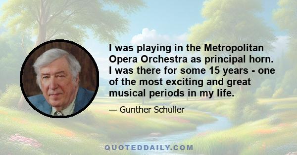 I was playing in the Metropolitan Opera Orchestra as principal horn. I was there for some 15 years - one of the most exciting and great musical periods in my life.