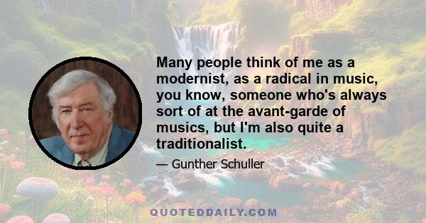 Many people think of me as a modernist, as a radical in music, you know, someone who's always sort of at the avant-garde of musics, but I'm also quite a traditionalist.