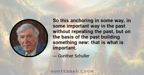 So this anchoring in some way, in some important way in the past without repeating the past, but on the basis of the past building something new: that is what is important.