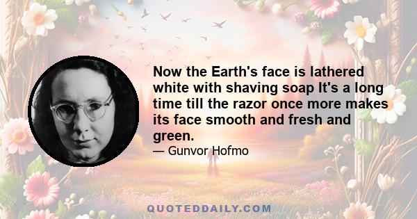 Now the Earth's face is lathered white with shaving soap It's a long time till the razor once more makes its face smooth and fresh and green.