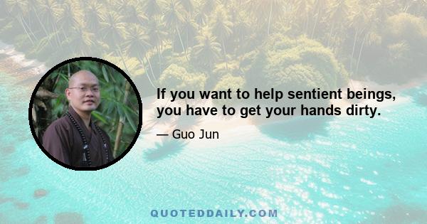 If you want to help sentient beings, you have to get your hands dirty.