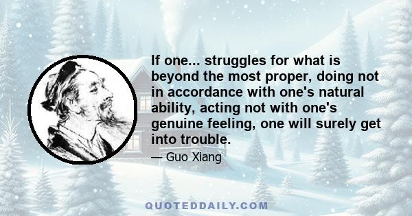 If one... struggles for what is beyond the most proper, doing not in accordance with one's natural ability, acting not with one's genuine feeling, one will surely get into trouble.