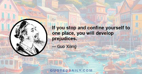 If you stop and confine yourself to one place, you will develop prejudices.