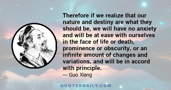 Therefore if we realize that our nature and destiny are what they should be, we will have no anxiety and will be at ease with ourselves in the face of life or death, prominence or obscurity, or an infinite amount of