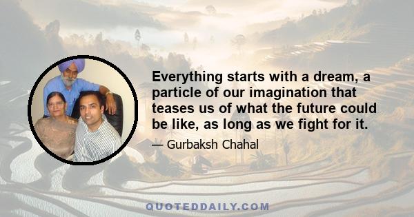 Everything starts with a dream, a particle of our imagination that teases us of what the future could be like, as long as we fight for it.