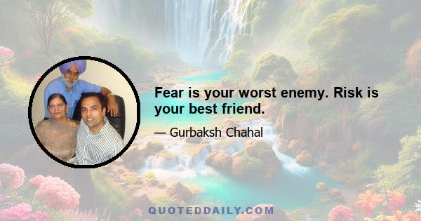 Fear is your worst enemy. Risk is your best friend.