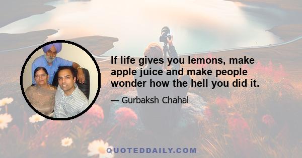 If life gives you lemons, make apple juice and make people wonder how the hell you did it.