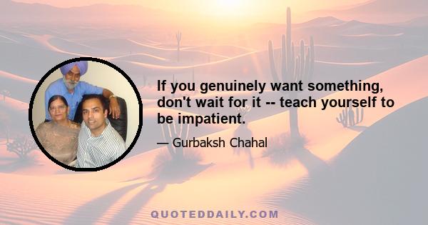 If you genuinely want something, don't wait for it -- teach yourself to be impatient.