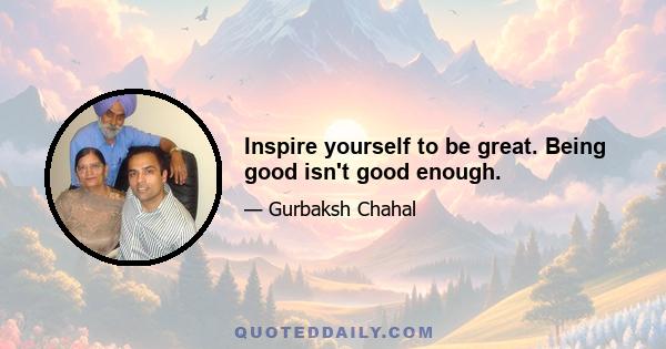 Inspire yourself to be great. Being good isn't good enough.