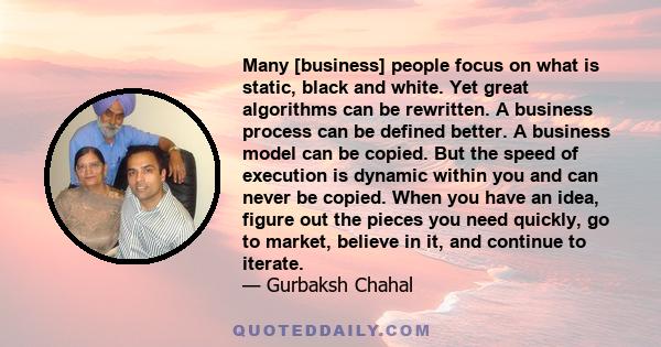 Many [business] people focus on what is static, black and white. Yet great algorithms can be rewritten. A business process can be defined better. A business model can be copied. But the speed of execution is dynamic