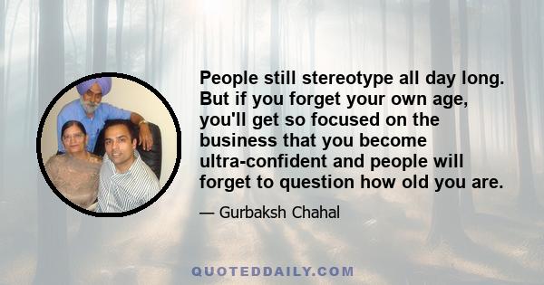 People still stereotype all day long. But if you forget your own age, you'll get so focused on the business that you become ultra-confident and people will forget to question how old you are.