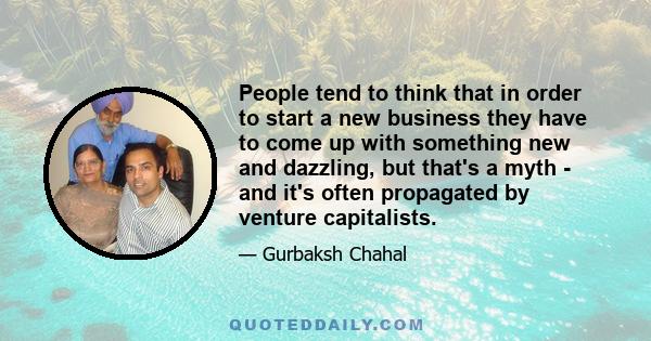 People tend to think that in order to start a new business they have to come up with something new and dazzling, but that's a myth - and it's often propagated by venture capitalists.