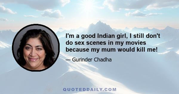 I'm a good Indian girl, I still don't do sex scenes in my movies because my mum would kill me!