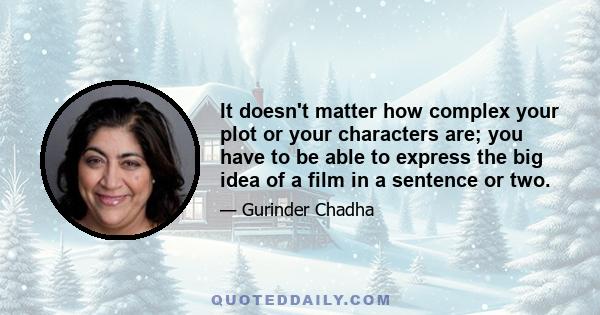 It doesn't matter how complex your plot or your characters are; you have to be able to express the big idea of a film in a sentence or two.